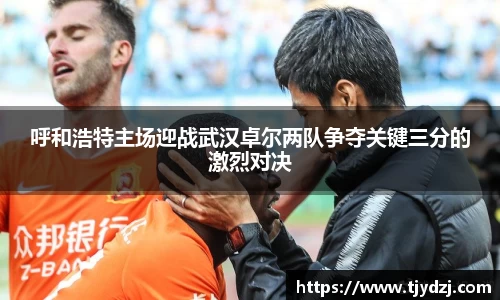 呼和浩特主场迎战武汉卓尔两队争夺关键三分的激烈对决