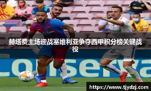 赫塔费主场迎战塞维利亚争夺西甲积分榜关键战役